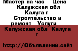 Мастер на час  › Цена ­ 1 - Калужская обл., Калуга г. Строительство и ремонт » Услуги   . Калужская обл.,Калуга г.